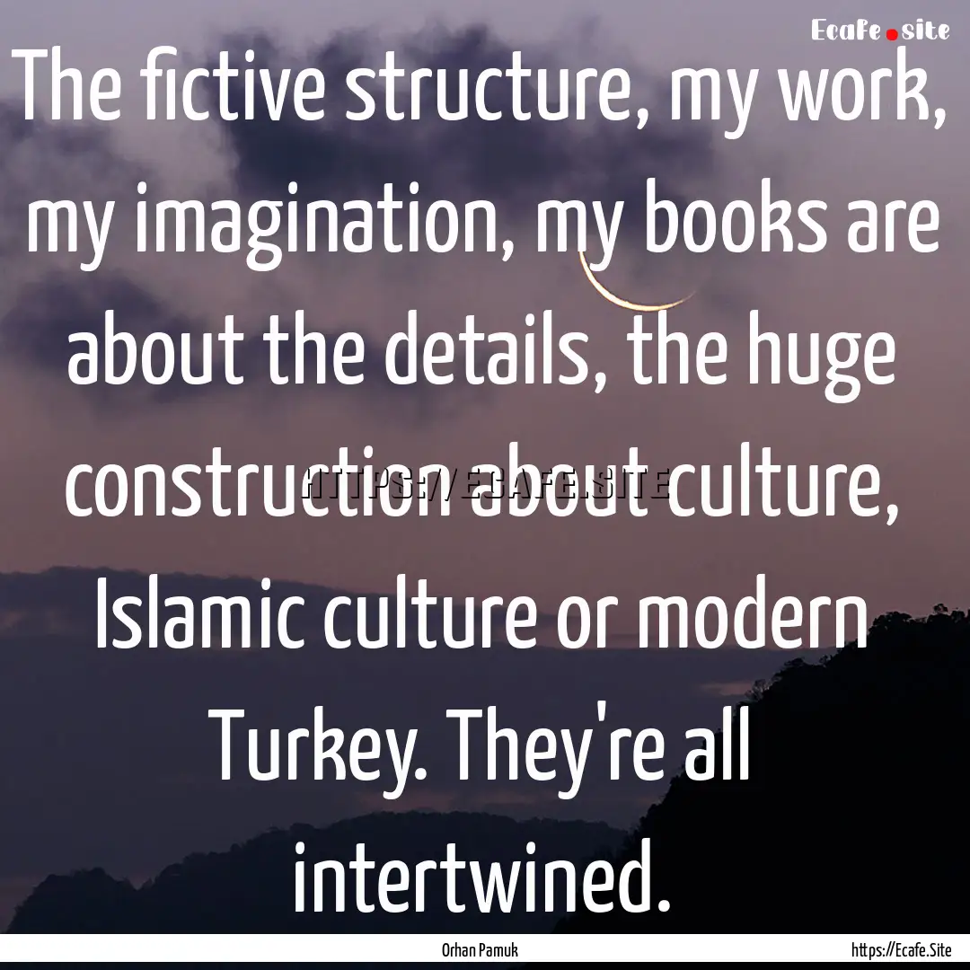 The fictive structure, my work, my imagination,.... : Quote by Orhan Pamuk