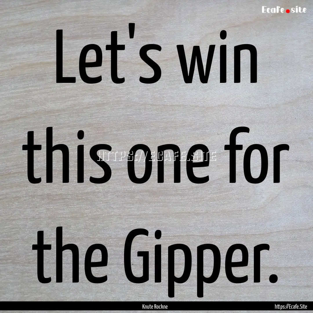 Let's win this one for the Gipper. : Quote by Knute Rockne