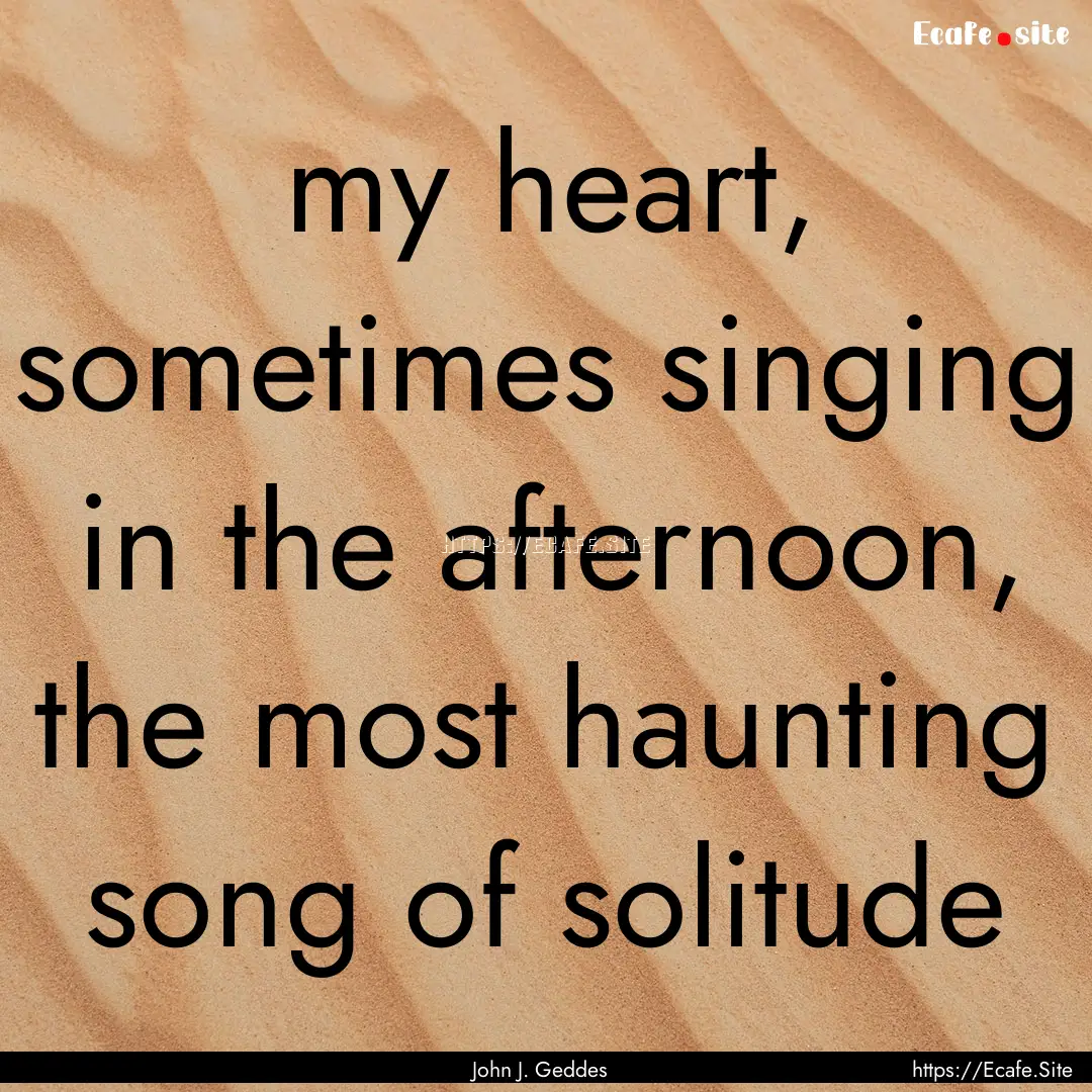 my heart, sometimes singing in the afternoon,.... : Quote by John J. Geddes