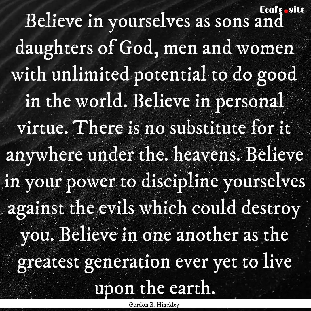 Believe in yourselves as sons and daughters.... : Quote by Gordon B. Hinckley