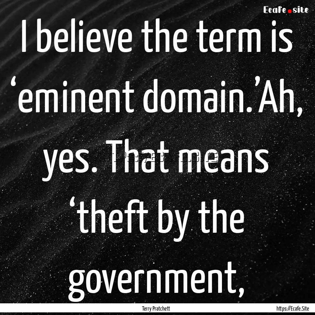 I believe the term is ‘eminent domain.’Ah,.... : Quote by Terry Pratchett