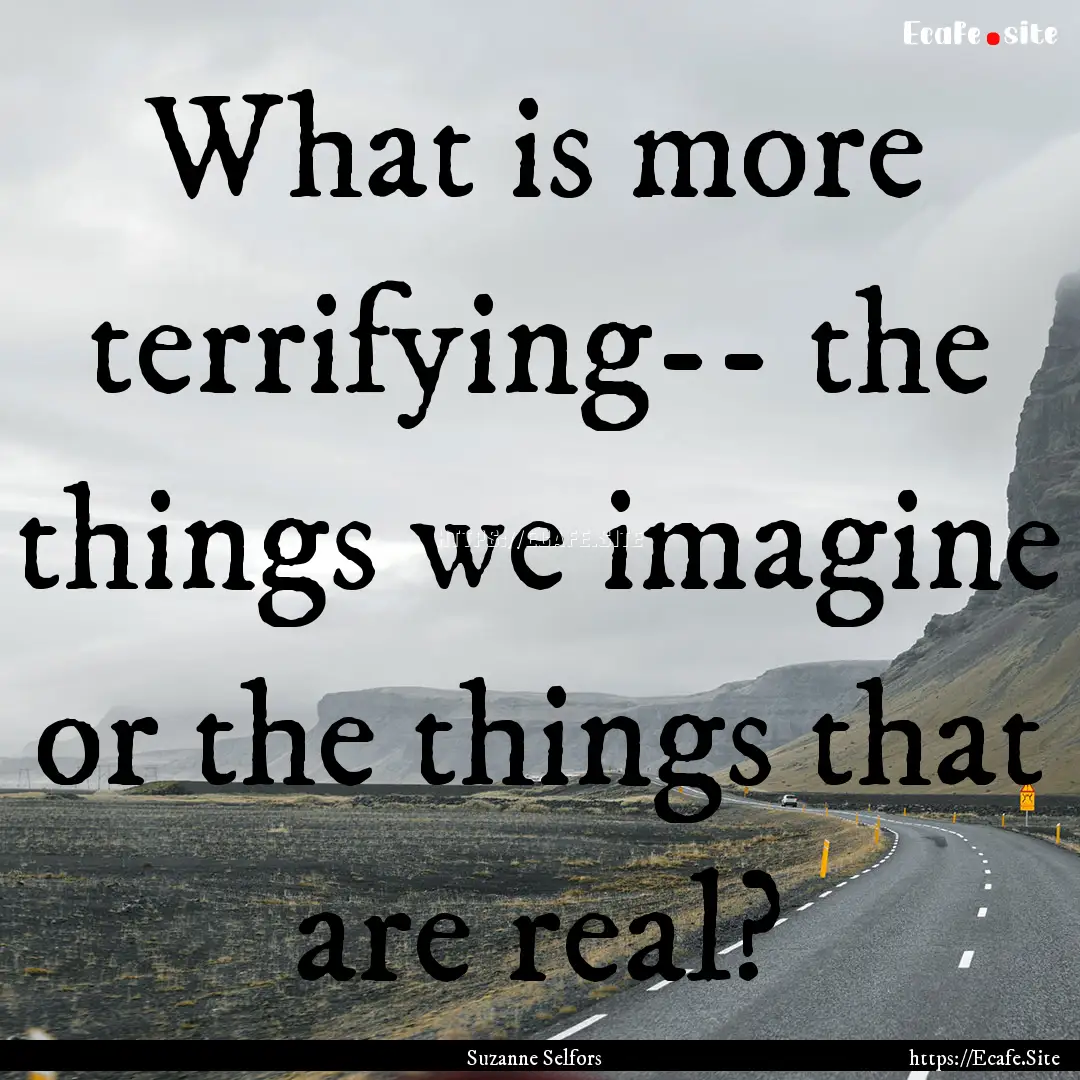 What is more terrifying-- the things we imagine.... : Quote by Suzanne Selfors