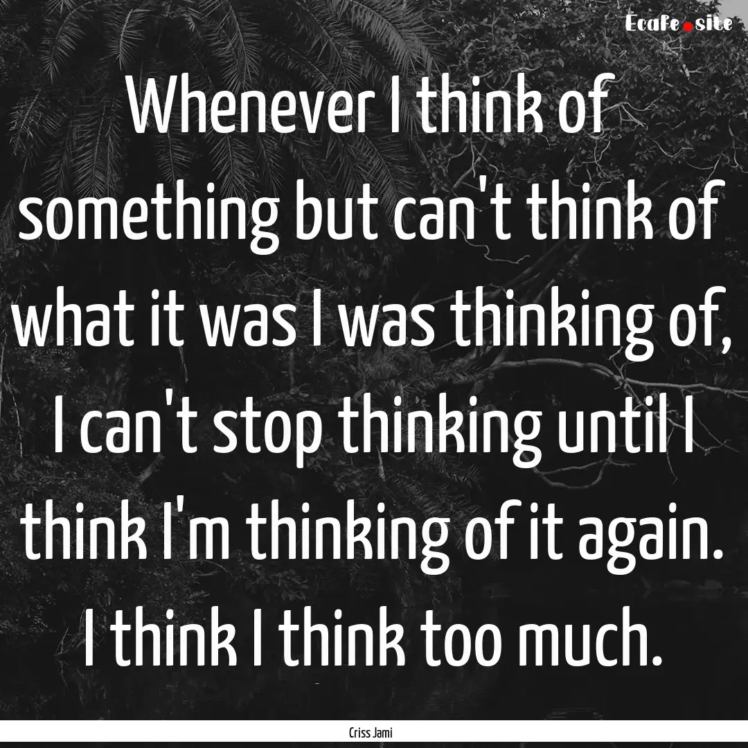 Whenever I think of something but can't think.... : Quote by Criss Jami