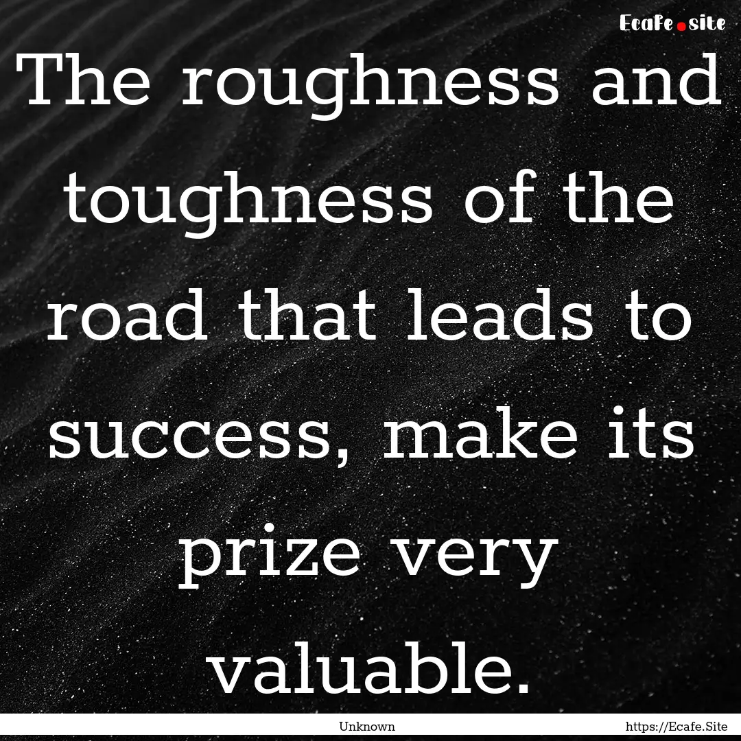 The roughness and toughness of the road that.... : Quote by Unknown