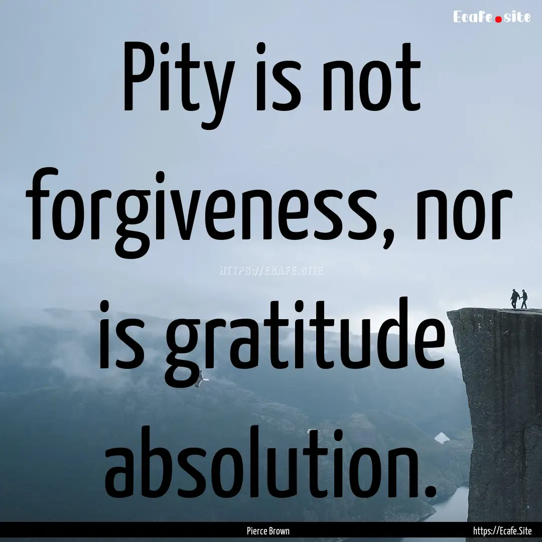 Pity is not forgiveness, nor is gratitude.... : Quote by Pierce Brown