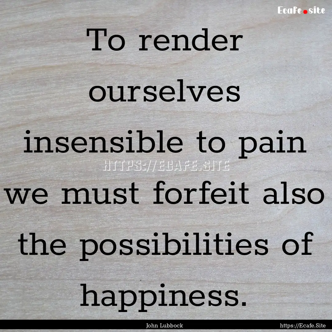 To render ourselves insensible to pain we.... : Quote by John Lubbock