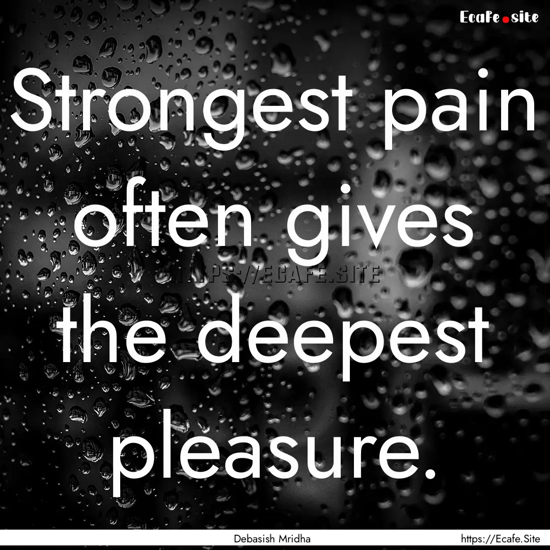 Strongest pain often gives the deepest pleasure..... : Quote by Debasish Mridha