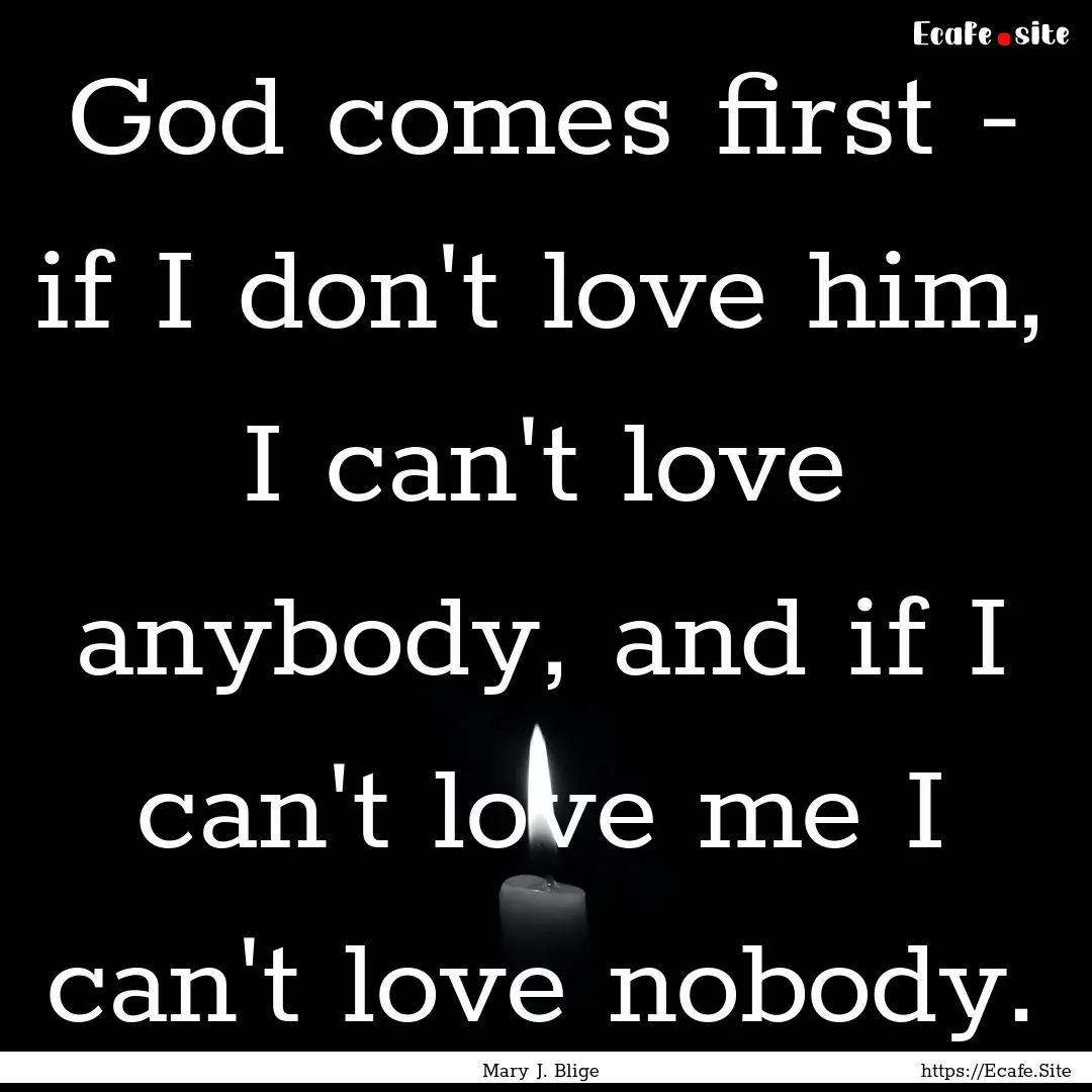 God comes first - if I don't love him, I.... : Quote by Mary J. Blige