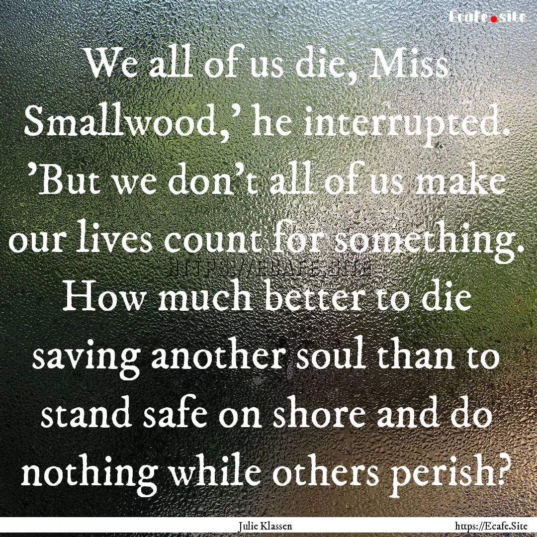 We all of us die, Miss Smallwood,' he interrupted..... : Quote by Julie Klassen