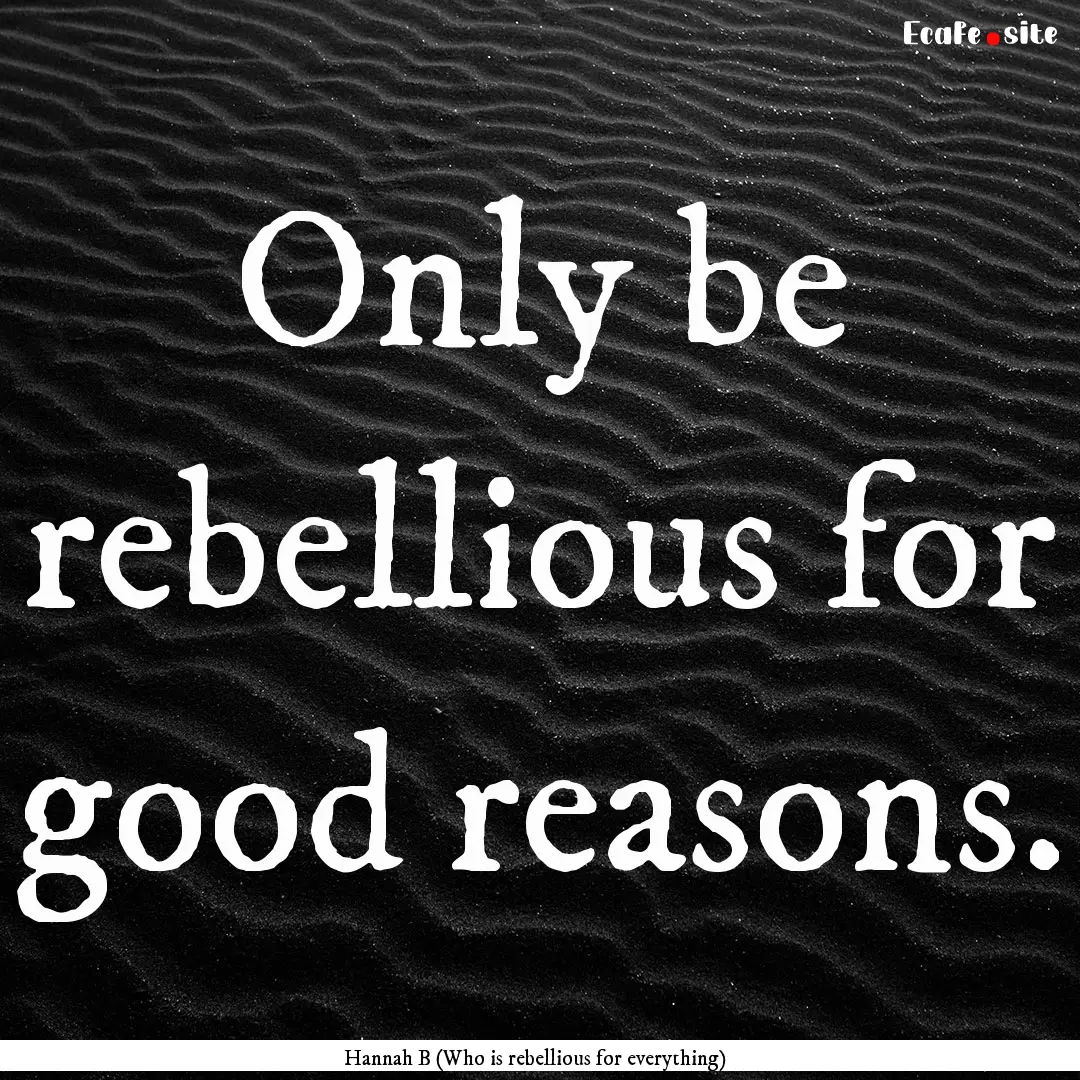 Only be rebellious for good reasons. : Quote by Hannah B (Who is rebellious for everything)