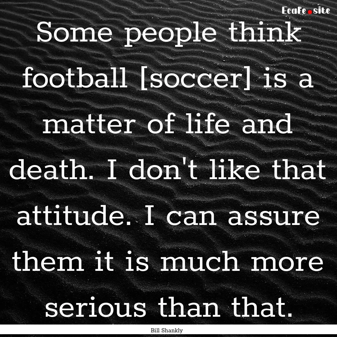 Some people think football [soccer] is a.... : Quote by Bill Shankly