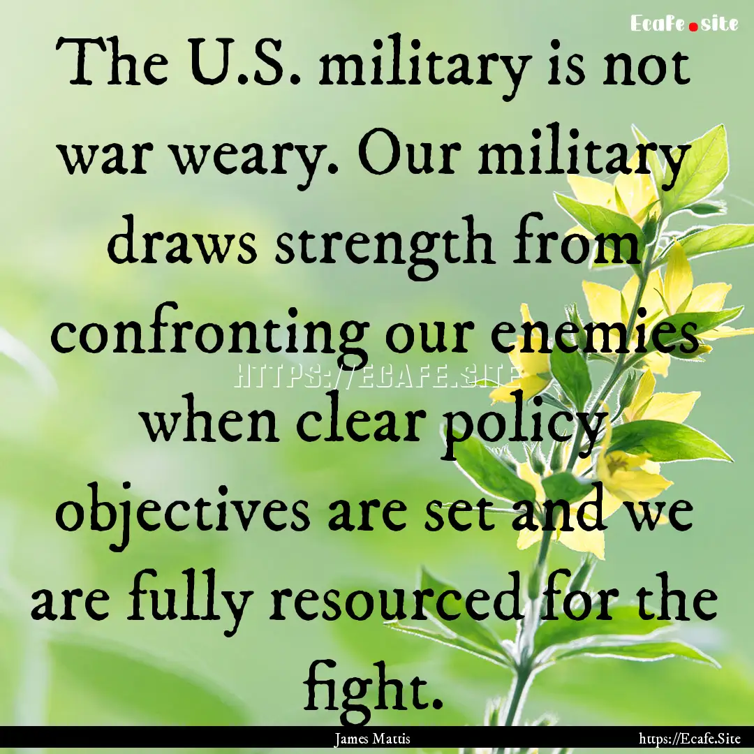 The U.S. military is not war weary. Our military.... : Quote by James Mattis