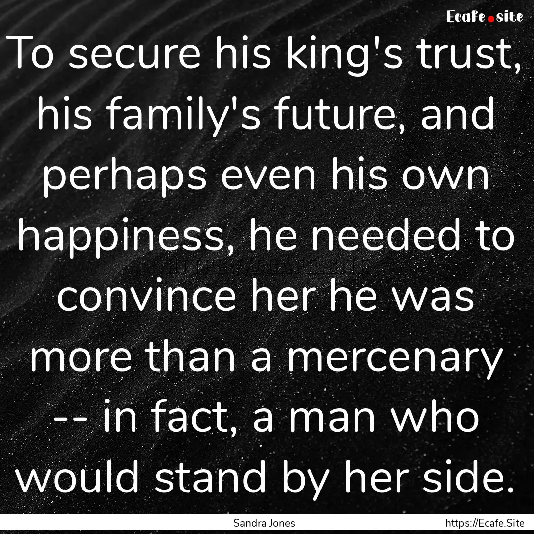 To secure his king's trust, his family's.... : Quote by Sandra Jones