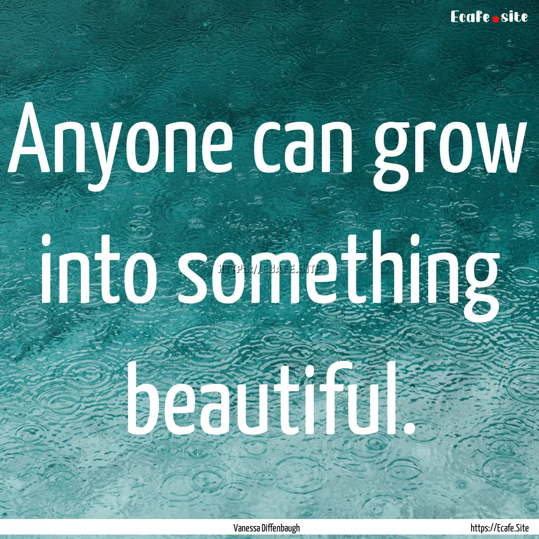 Anyone can grow into something beautiful..... : Quote by Vanessa Diffenbaugh