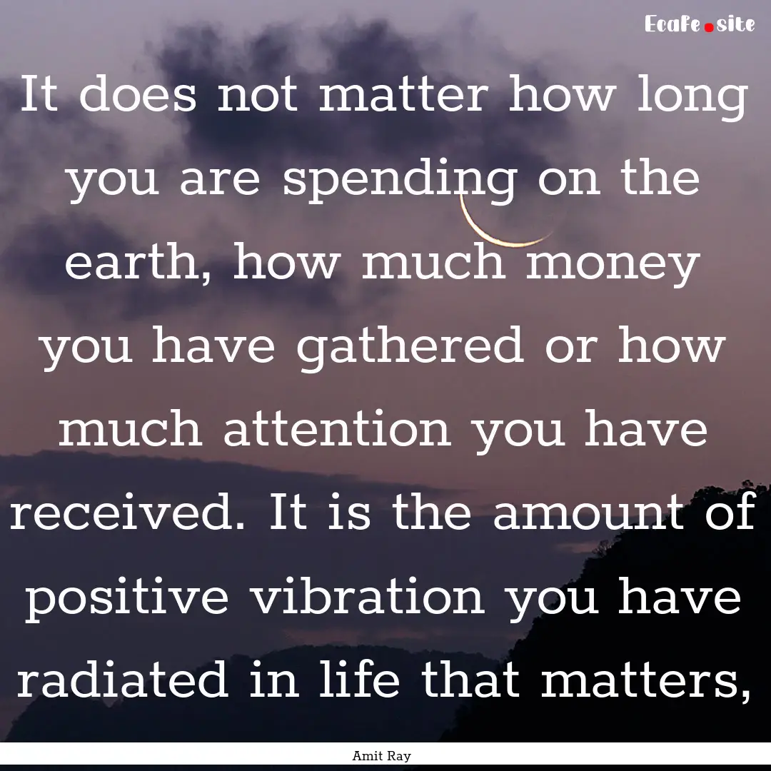 It does not matter how long you are spending.... : Quote by Amit Ray