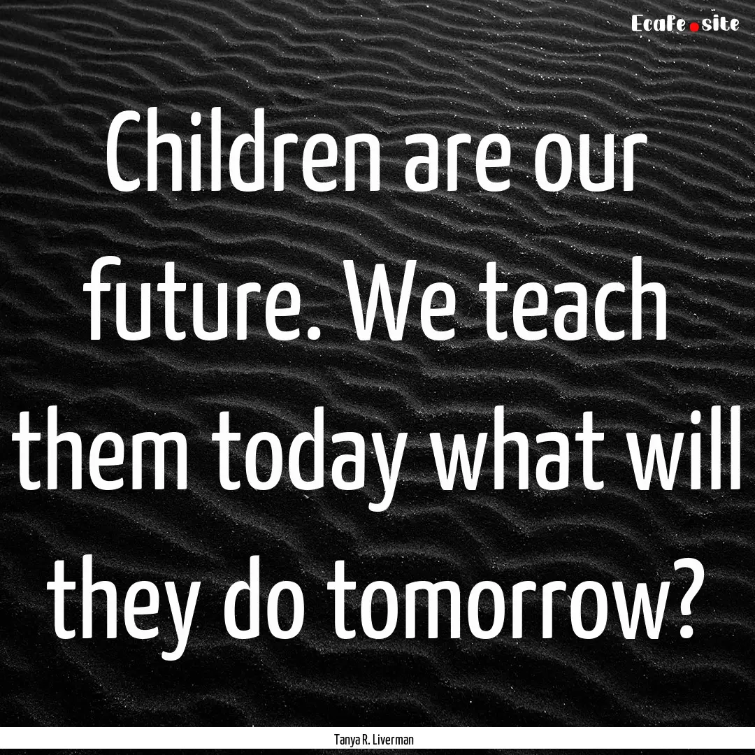 Children are our future. We teach them today.... : Quote by Tanya R. Liverman