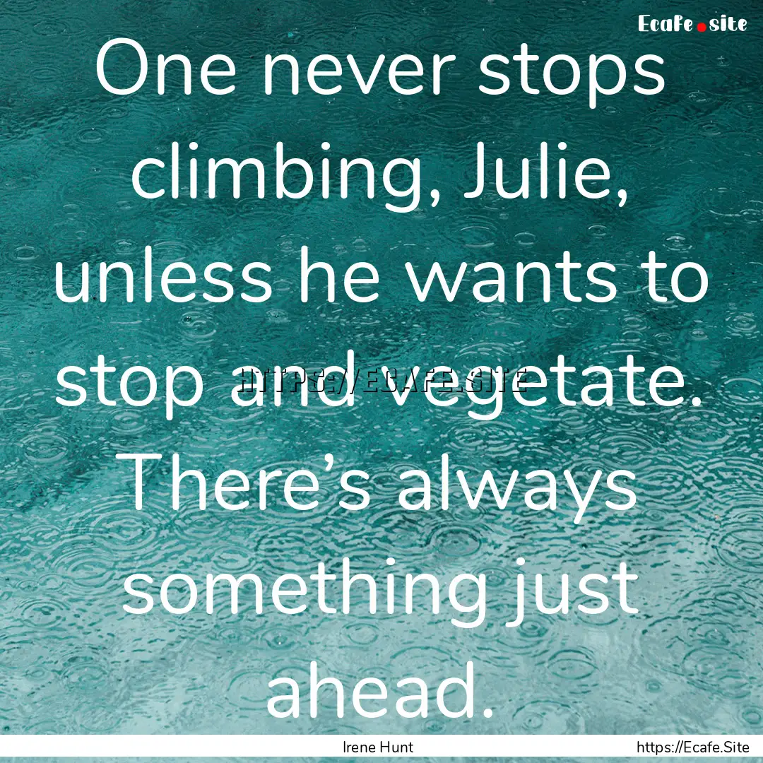 One never stops climbing, Julie, unless he.... : Quote by Irene Hunt