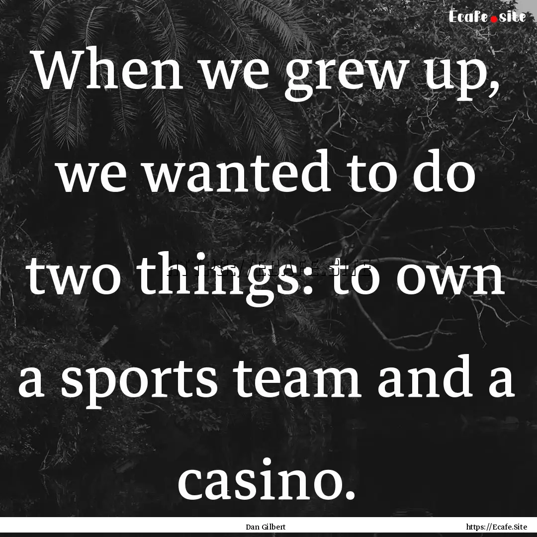 When we grew up, we wanted to do two things:.... : Quote by Dan Gilbert