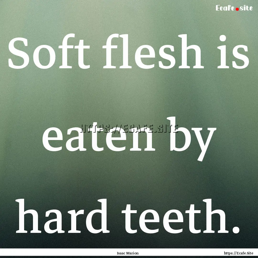 Soft flesh is eaten by hard teeth. : Quote by Isaac Marion