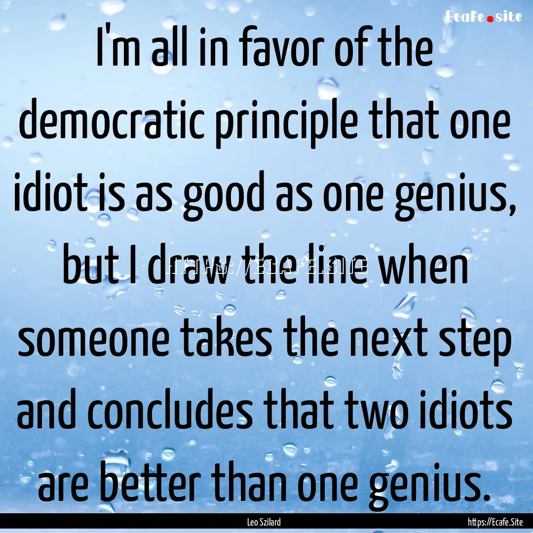 I'm all in favor of the democratic principle.... : Quote by Leo Szilard