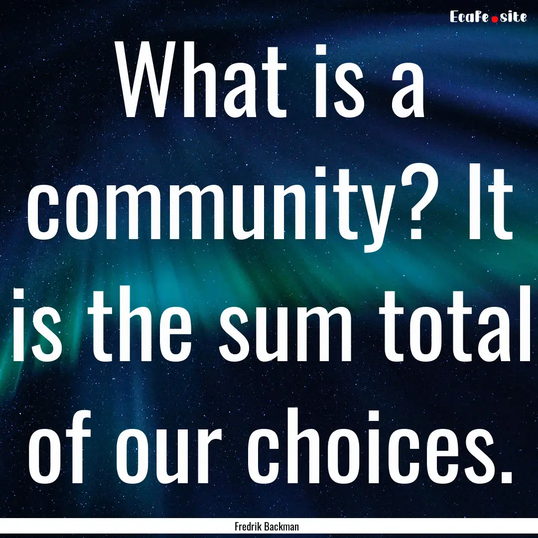 What is a community? It is the sum total.... : Quote by Fredrik Backman