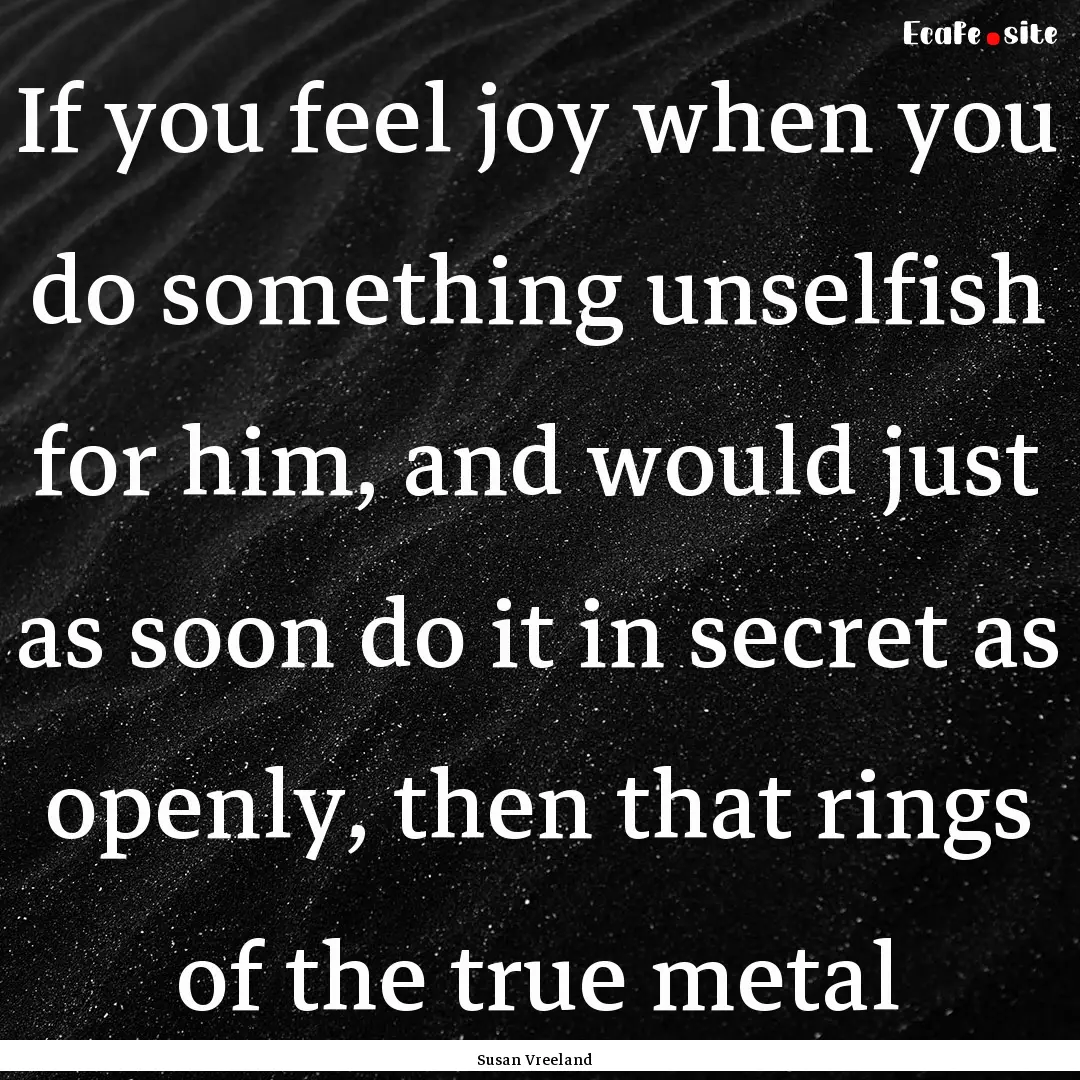 If you feel joy when you do something unselfish.... : Quote by Susan Vreeland