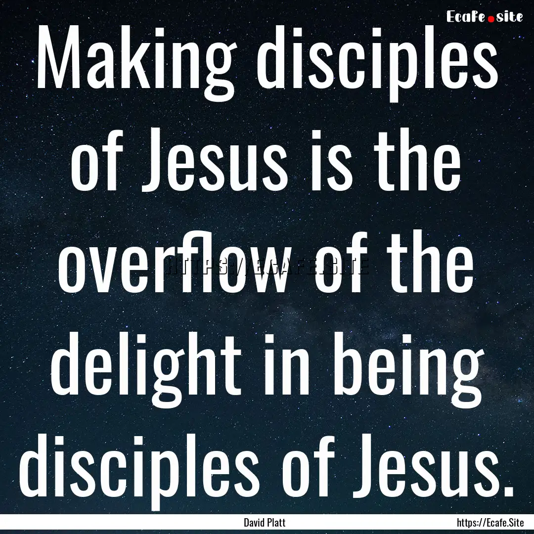 Making disciples of Jesus is the overflow.... : Quote by David Platt