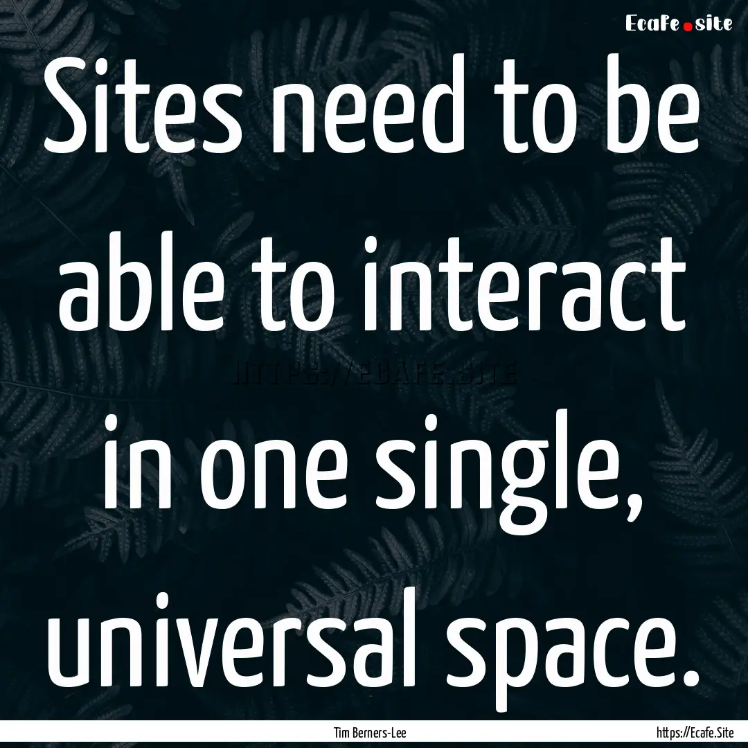 Sites need to be able to interact in one.... : Quote by Tim Berners-Lee