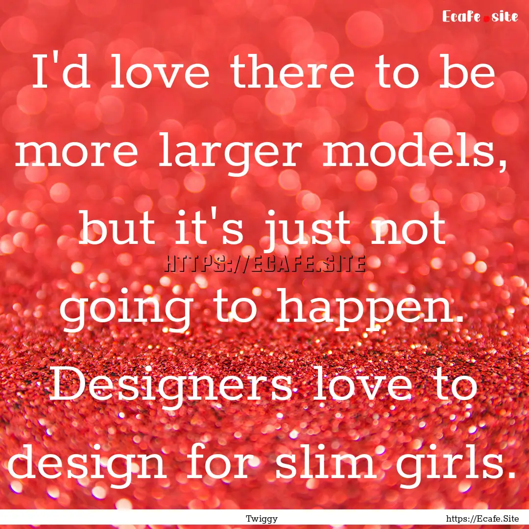 I'd love there to be more larger models,.... : Quote by Twiggy