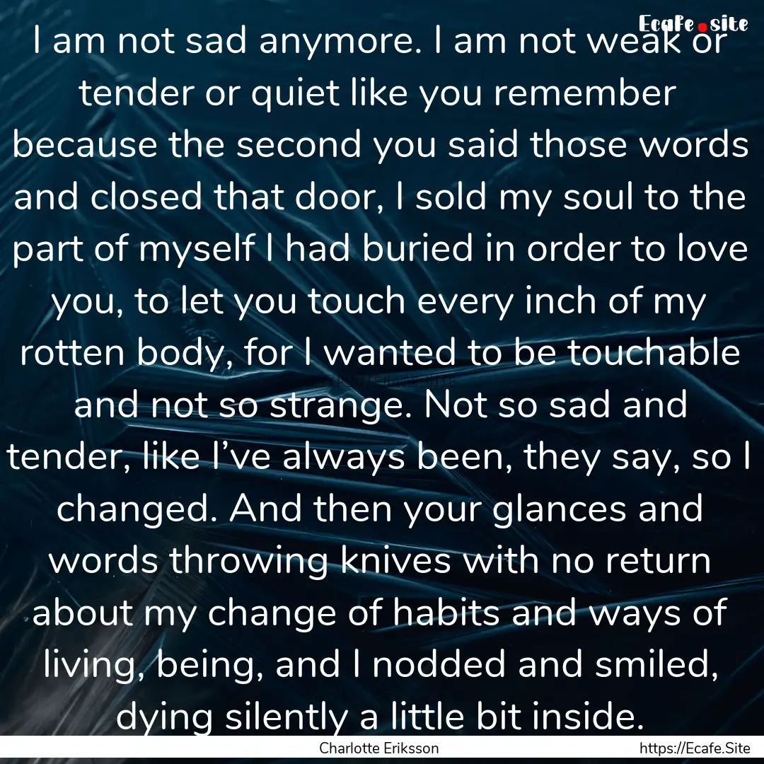 I am not sad anymore. I am not weak or tender.... : Quote by Charlotte Eriksson