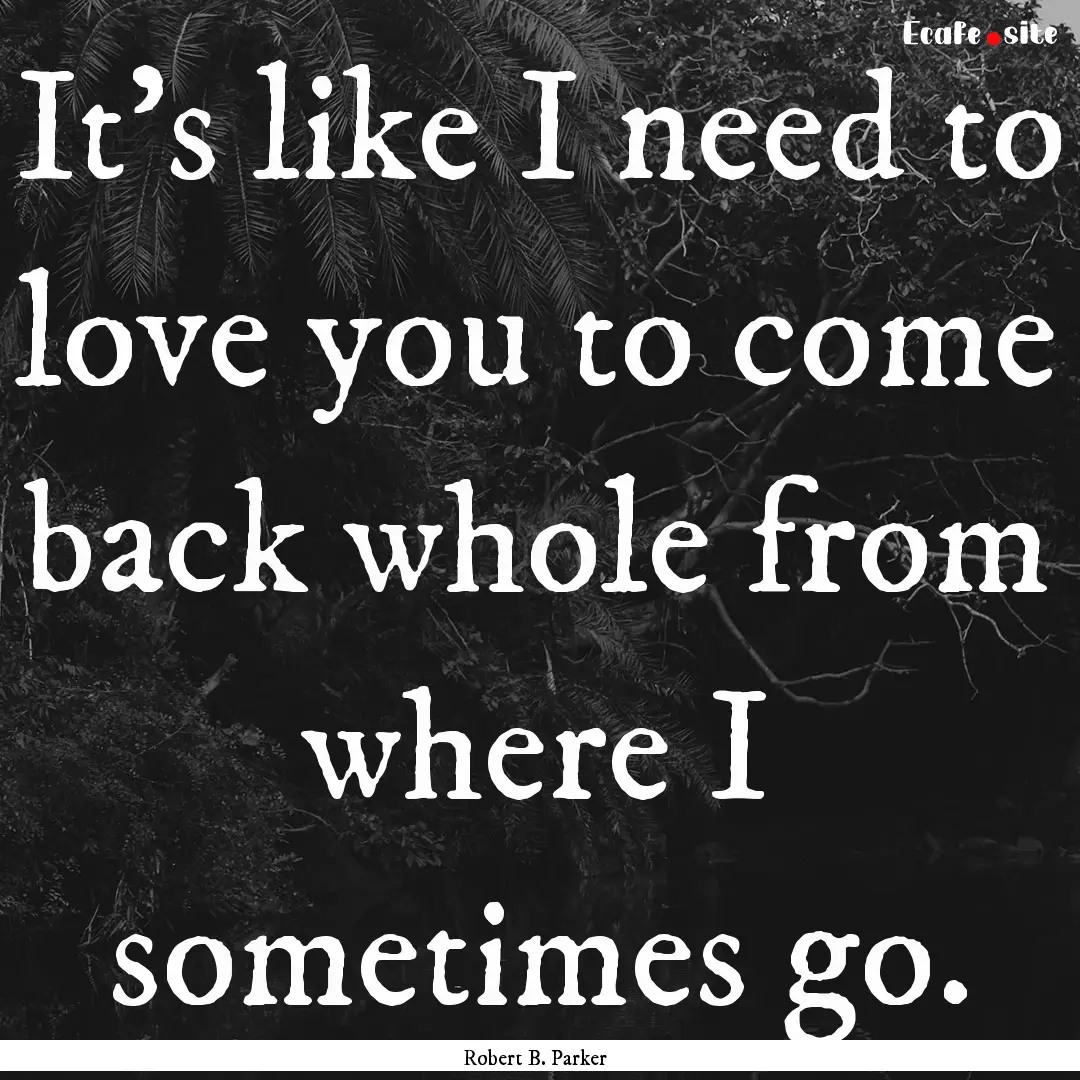 It’s like I need to love you to come back.... : Quote by Robert B. Parker