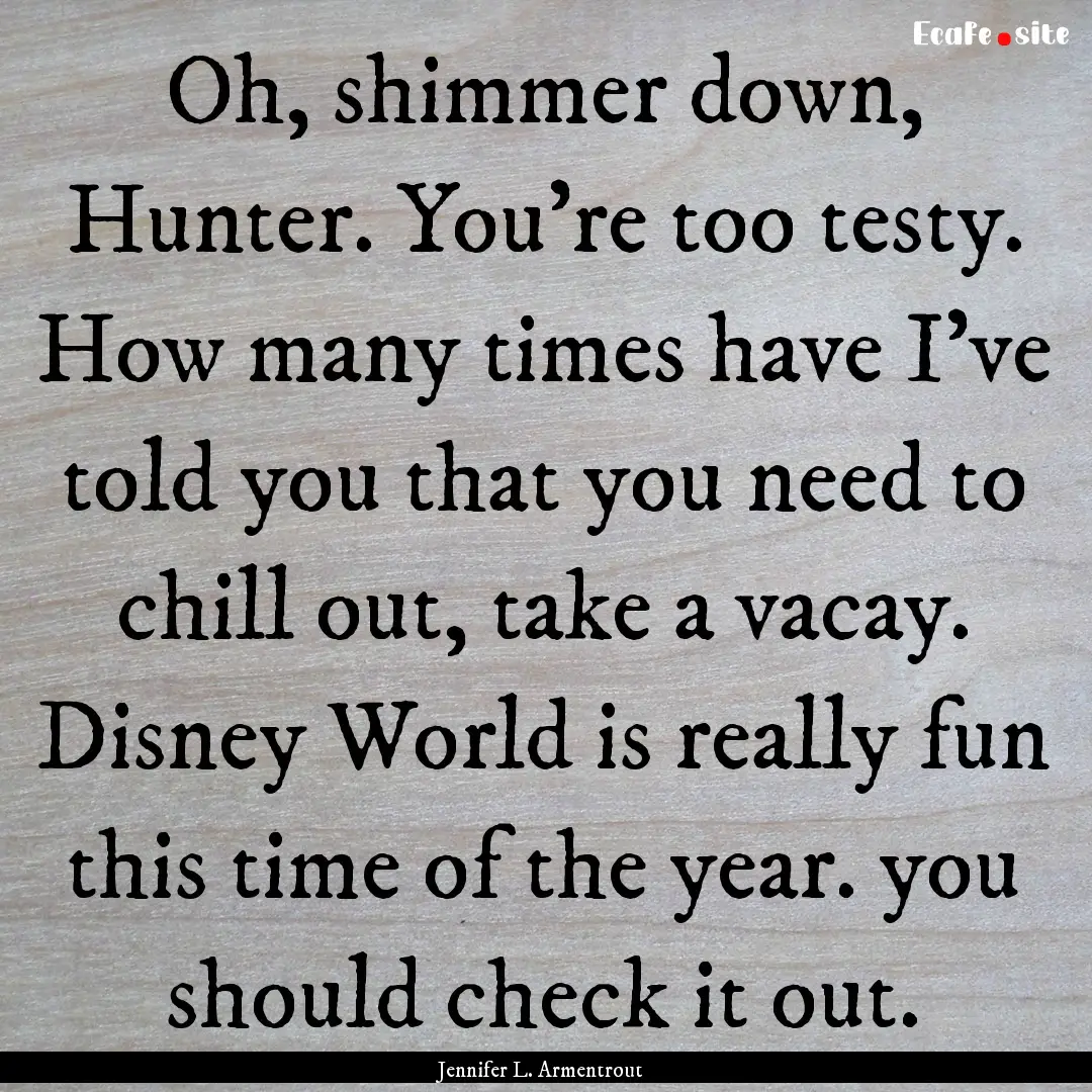 Oh, shimmer down, Hunter. You're too testy..... : Quote by Jennifer L. Armentrout