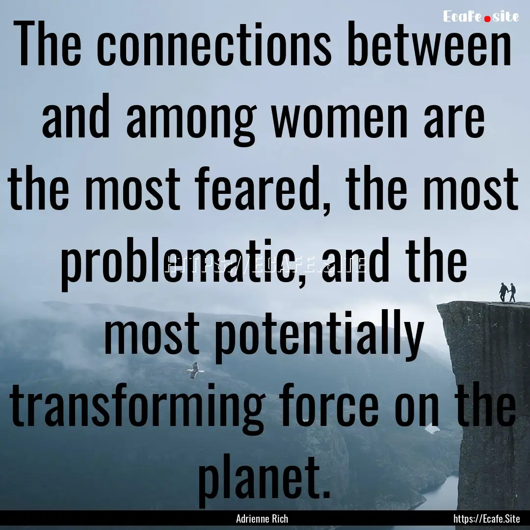 The connections between and among women are.... : Quote by Adrienne Rich