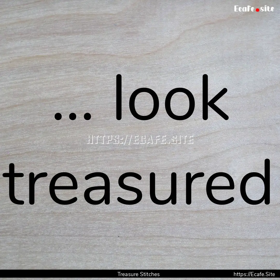 ... look treasured : Quote by Treasure Stitches