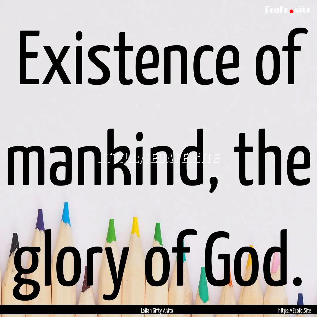 Existence of mankind, the glory of God. : Quote by Lailah Gifty Akita