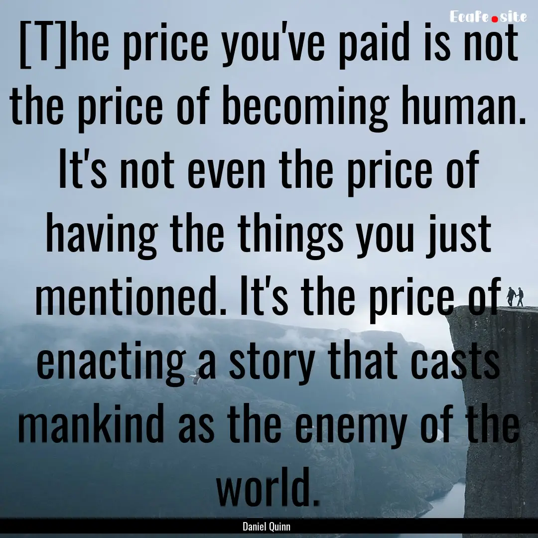 [T]he price you've paid is not the price.... : Quote by Daniel Quinn