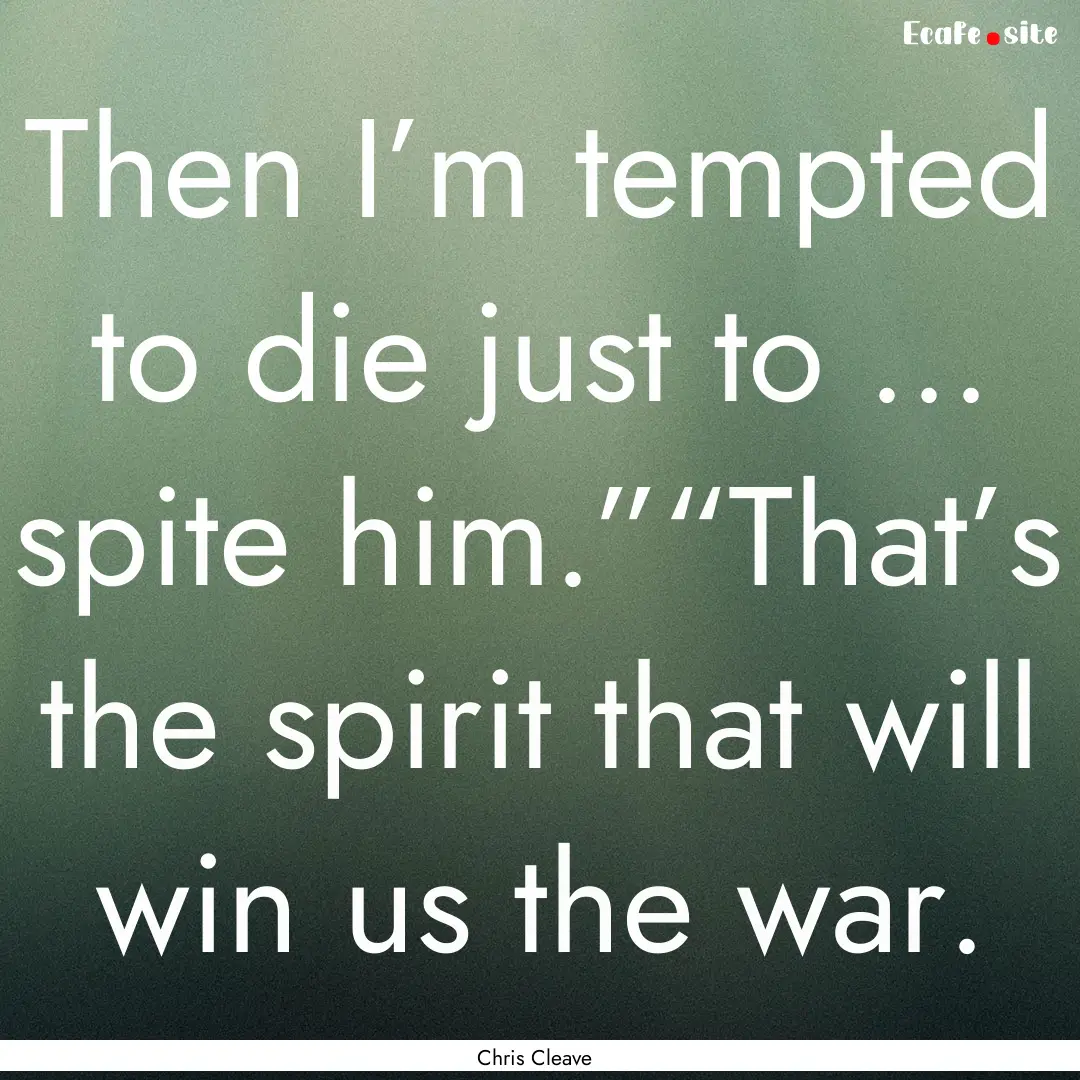 Then I’m tempted to die just to … spite.... : Quote by Chris Cleave