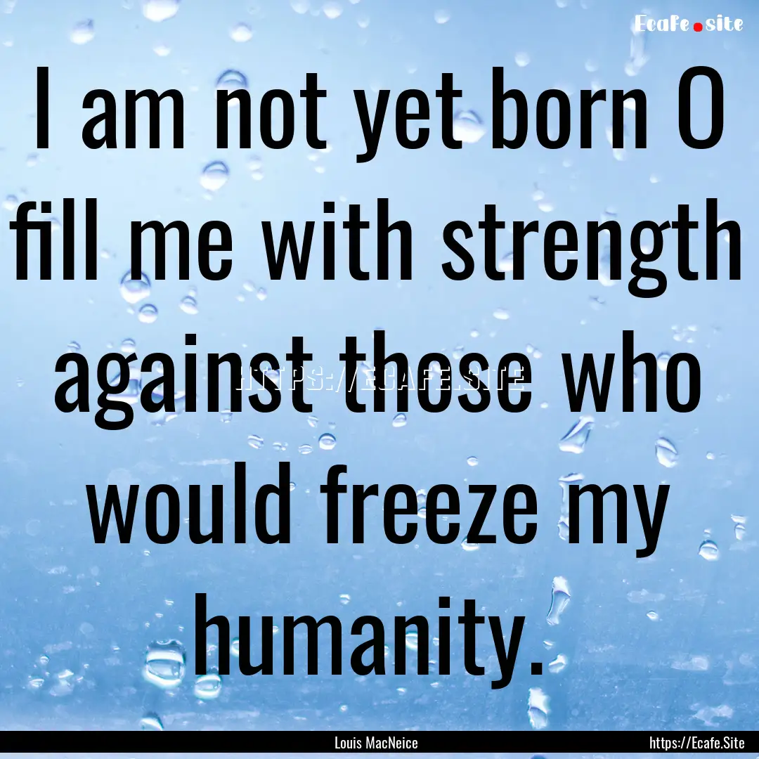 I am not yet born O fill me with strength.... : Quote by Louis MacNeice