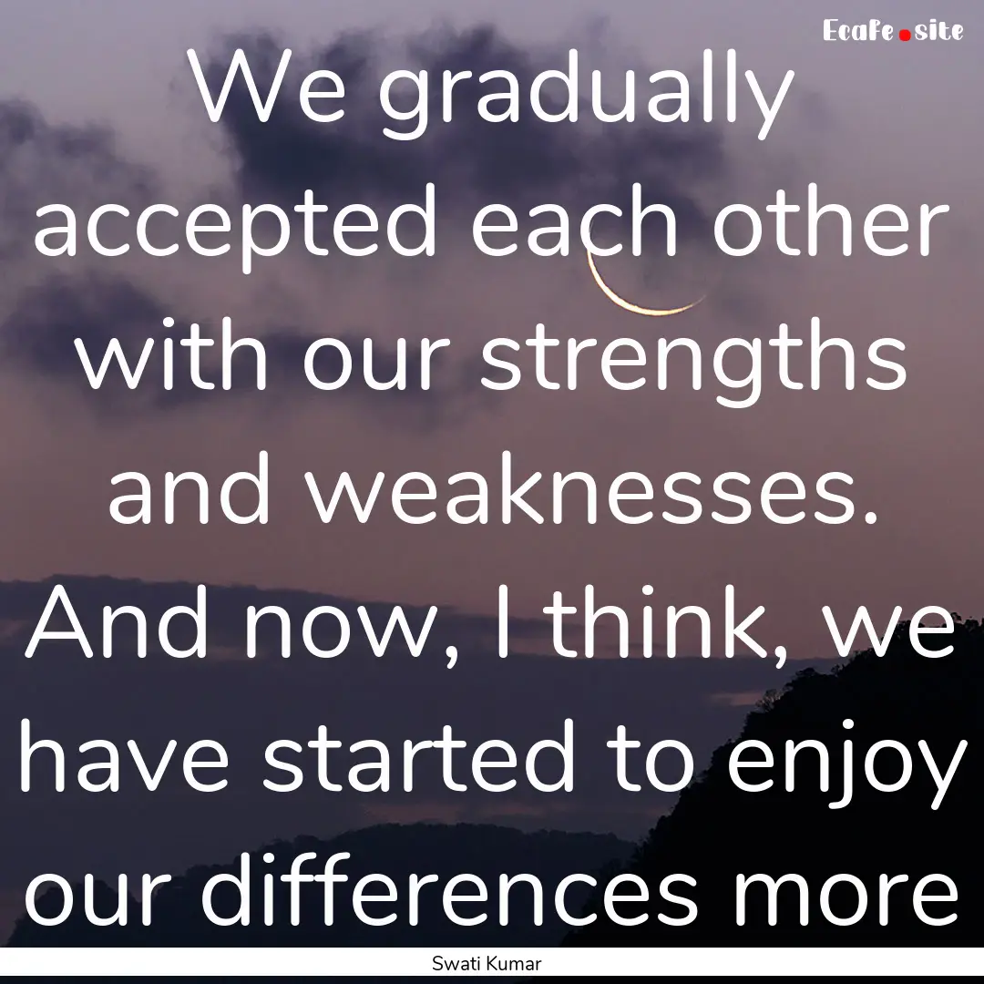 We gradually accepted each other with our.... : Quote by Swati Kumar