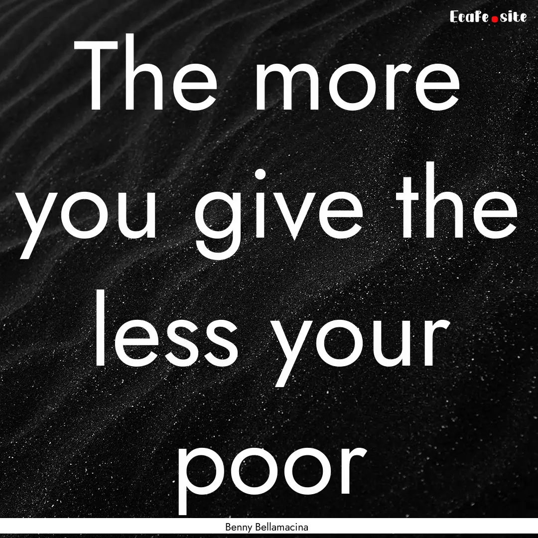 The more you give the less your poor : Quote by Benny Bellamacina