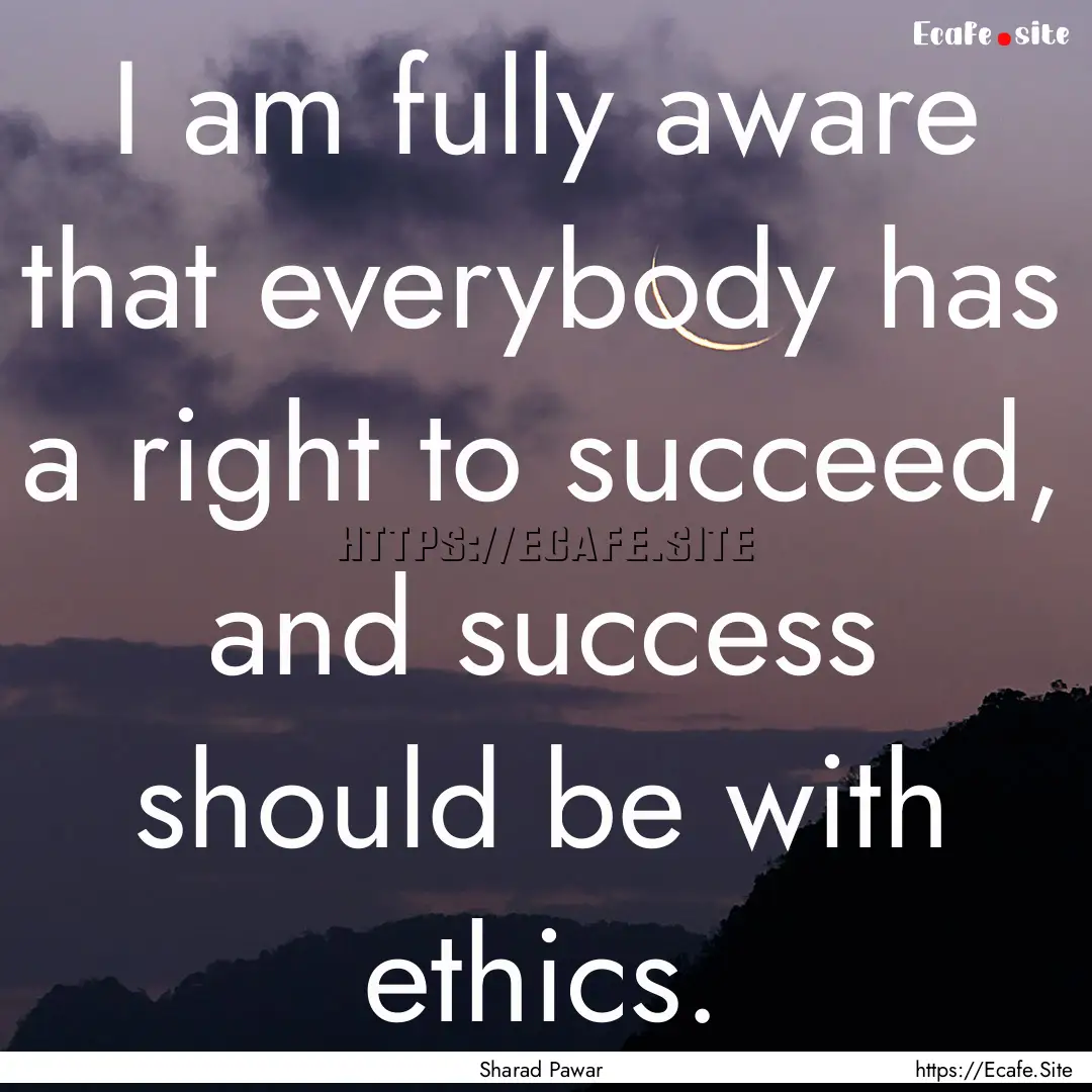 I am fully aware that everybody has a right.... : Quote by Sharad Pawar