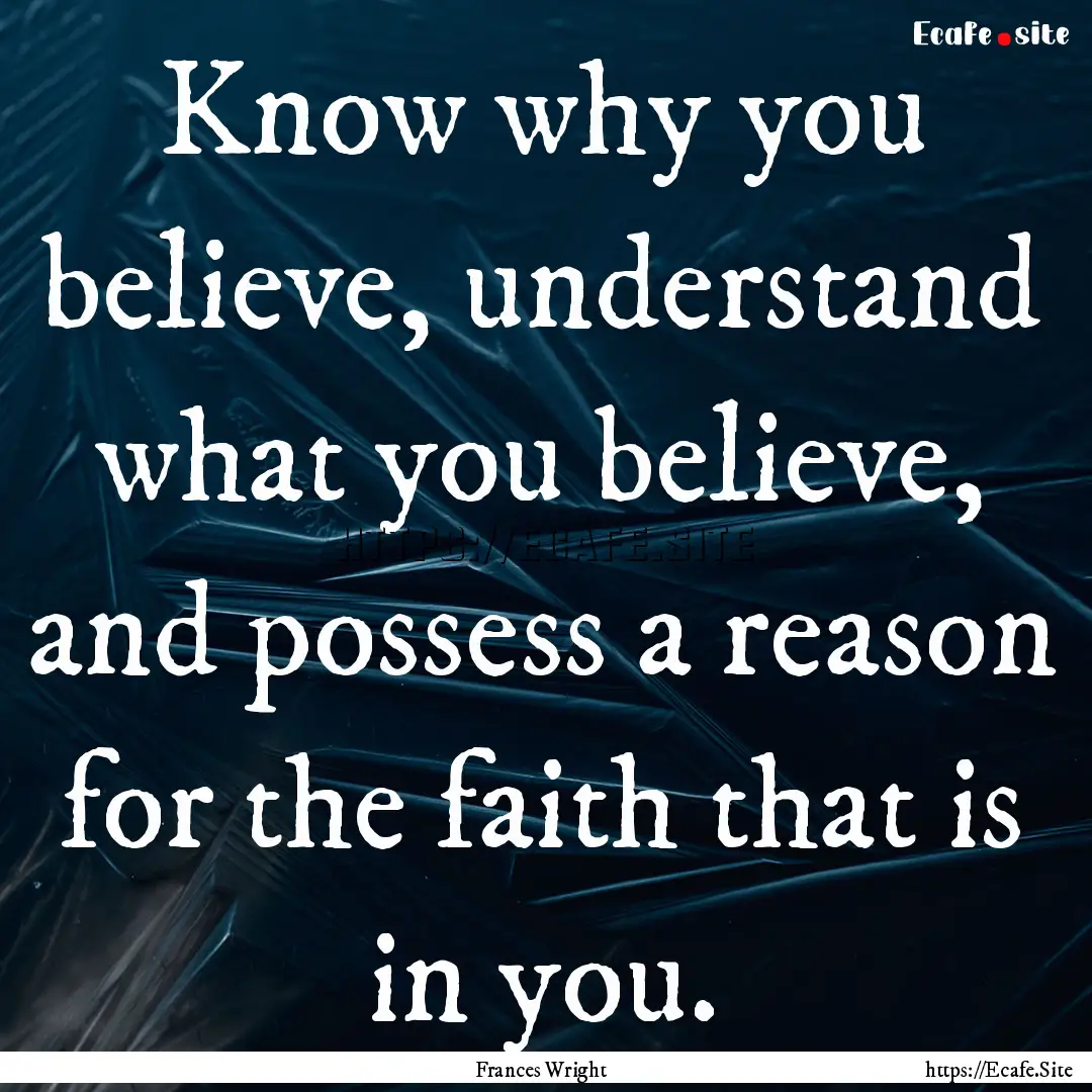 Know why you believe, understand what you.... : Quote by Frances Wright