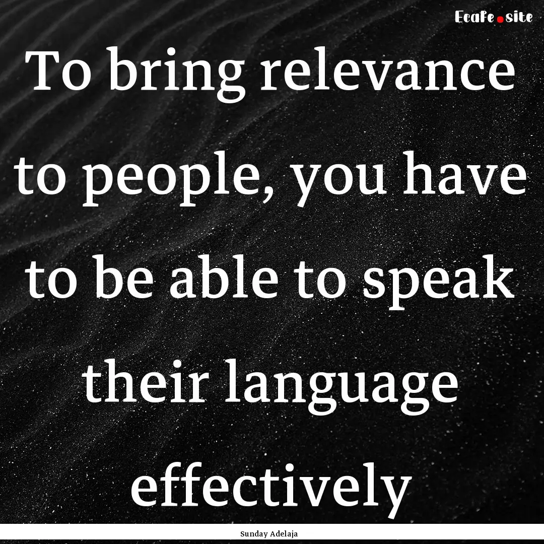 To bring relevance to people, you have to.... : Quote by Sunday Adelaja