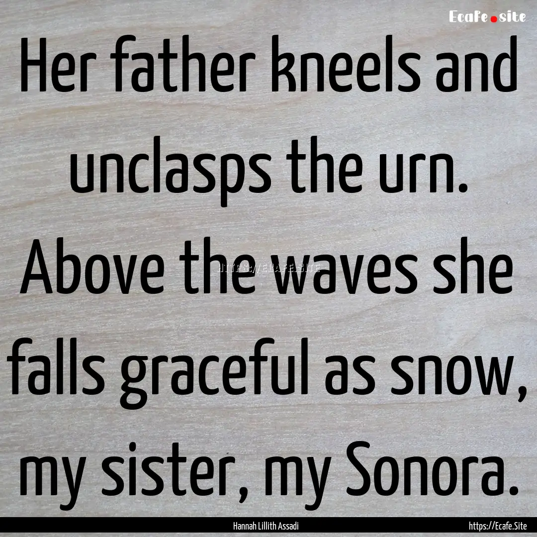 Her father kneels and unclasps the urn. Above.... : Quote by Hannah Lillith Assadi