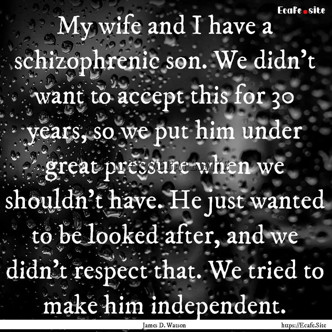 My wife and I have a schizophrenic son. We.... : Quote by James D. Watson