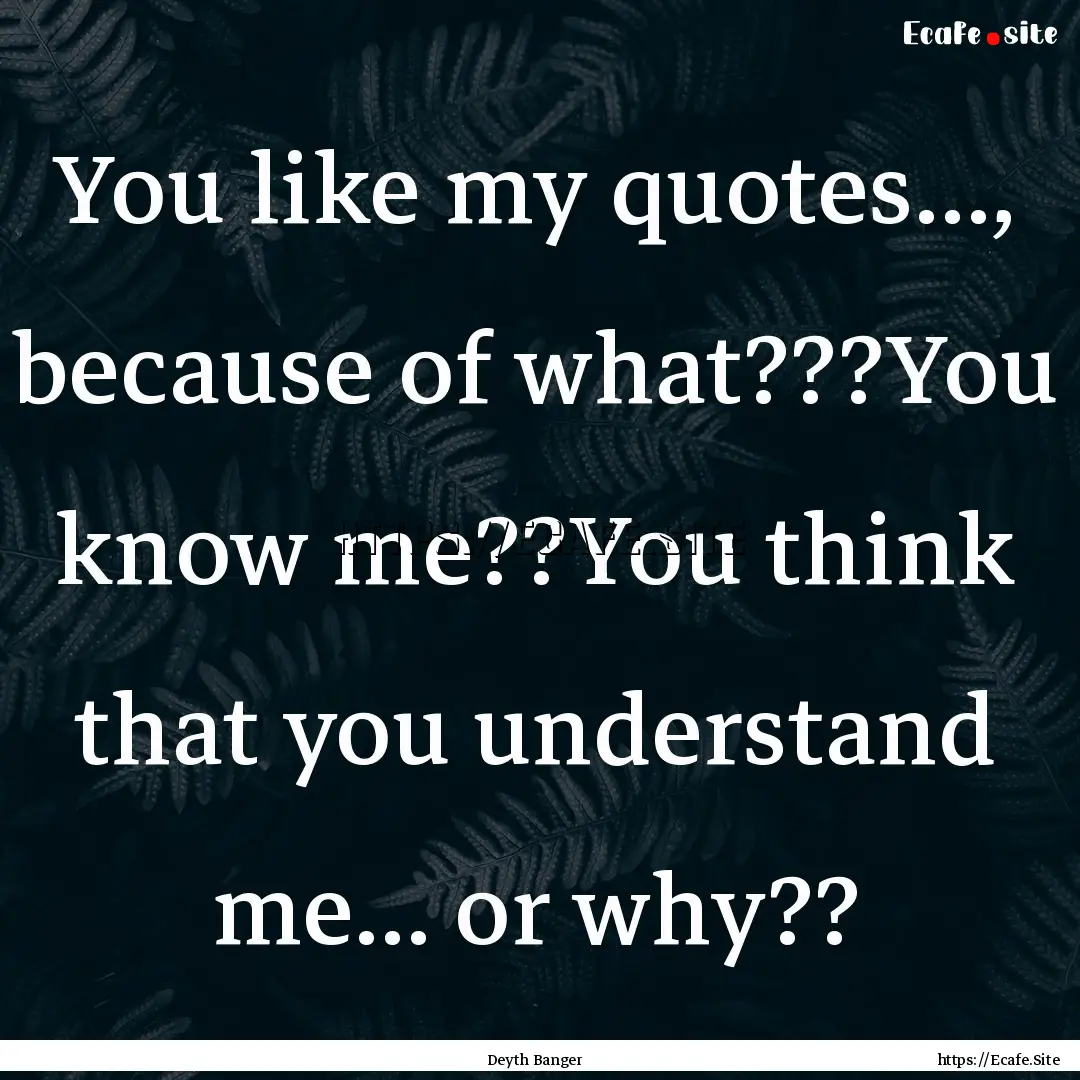 You like my quotes..., because of what???You.... : Quote by Deyth Banger