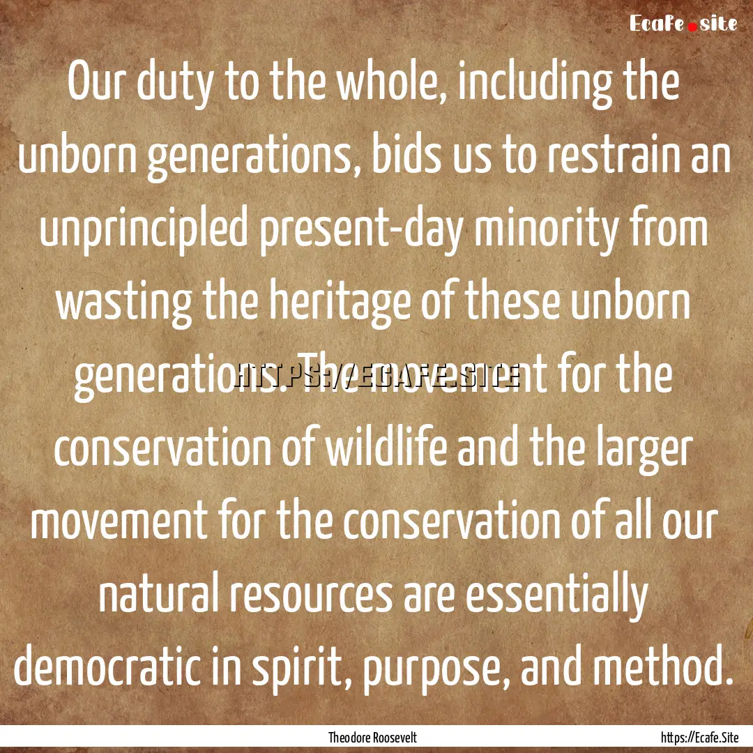 Our duty to the whole, including the unborn.... : Quote by Theodore Roosevelt