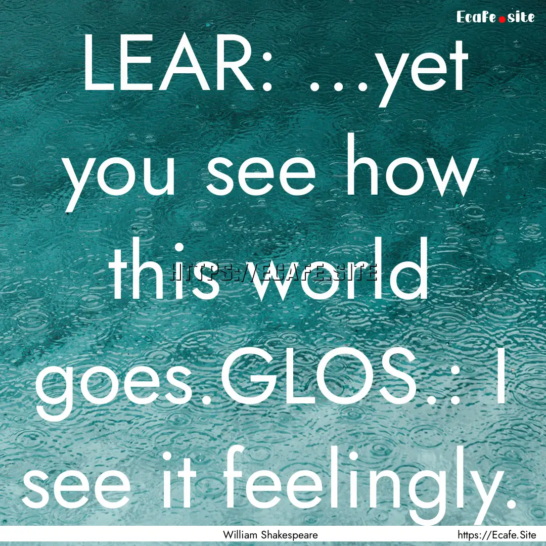 LEAR: ...yet you see how this world goes.GLOS.:.... : Quote by William Shakespeare