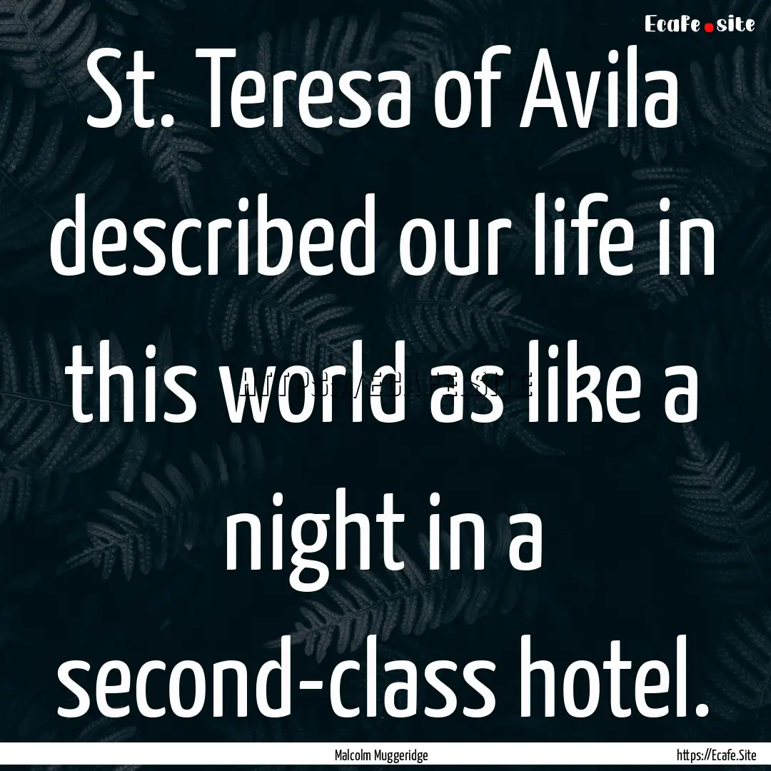 St. Teresa of Avila described our life in.... : Quote by Malcolm Muggeridge