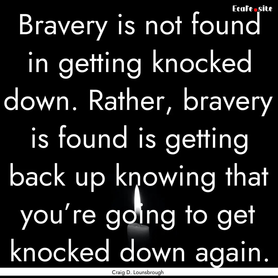 Bravery is not found in getting knocked down..... : Quote by Craig D. Lounsbrough